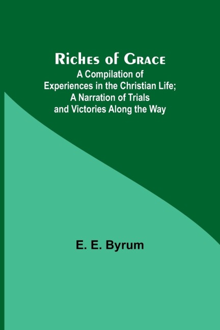 Riches of Grace: A Compilation of Experiences in the Christian Life; A Narration of Trials and Victories Along the Way