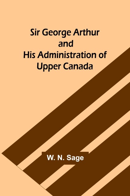 Sir George Arthur and His Administration of Upper Canada