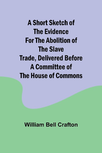 A short sketch of the evidence for the abolition of the slave trade, delivered before a committee of the House of Commons
