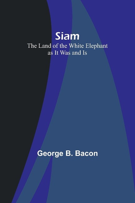 Siam: The Land of the White Elephant as It Was and Is