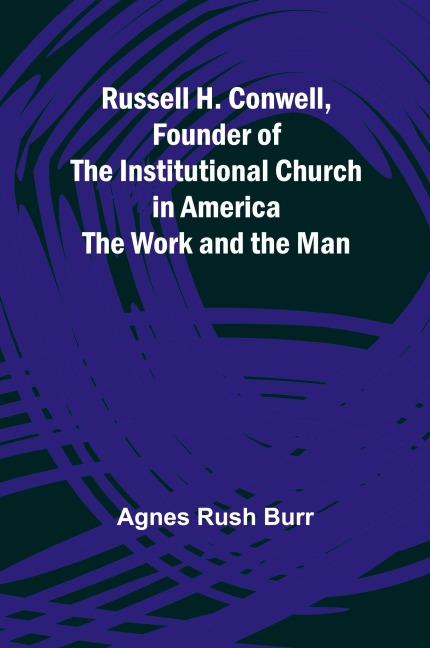 Russell H. Conwell, Founder of the Institutional Church in America; The Work and the Man