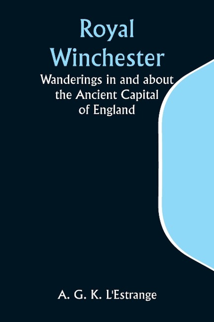 Royal Winchester: Wanderings in and about the Ancient Capital of England