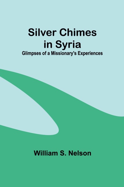Silver Chimes in Syria: Glimpses of a Missionarys Experiences