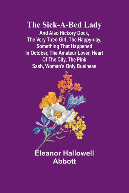 The Sick-a-Bed Lady; And Also Hickory Dock, The Very Tired Girl, The Happy-Day, Something That Happened in October, The Amateur Lover, Heart of The City, The Pink Sash, Womans Only Business