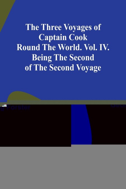 The Three Voyages of Captain Cook Round the World. Vol. IV. Being the Second of the Second Voyage