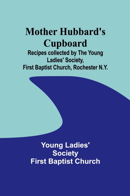 Mother Hubbards cupboard: Recipes collected by the Young Ladies Society, First Baptist Church, Rochester N.Y.