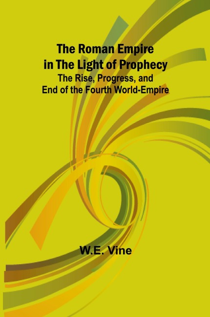 The Roman Empire in the Light of Prophecy; The Rise, Progress, and End of the Fourth World-empire