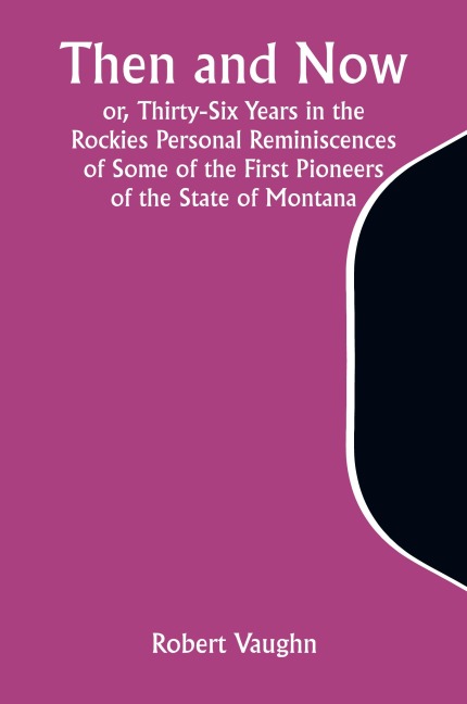 Then and Now; or, Thirty-Six Years in the Rockies Personal Reminiscences of Some of the First Pioneers of the State of Montana