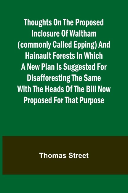 Thoughts on the Proposed Inclosure of Waltham (commonly called Epping) and Hainault Forests In which a new plan is suggested for disafforesting the same: with the heads of the bill now proposed for that purpose