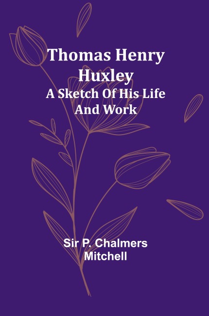Thomas Henry Huxley; A Sketch Of His Life And Work
