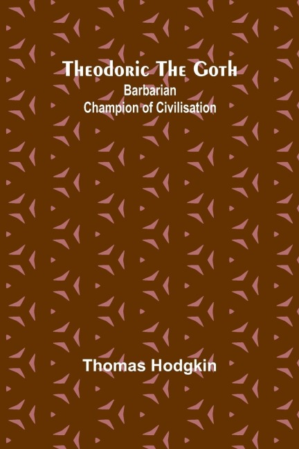 Theodoric the Goth: Barbarian Champion of Civilisation