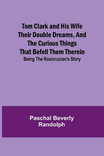 Tom Clark and His Wife Their Double Dreams, And the Curious Things that Befell Them Therein; Being the Rosicrucians Story