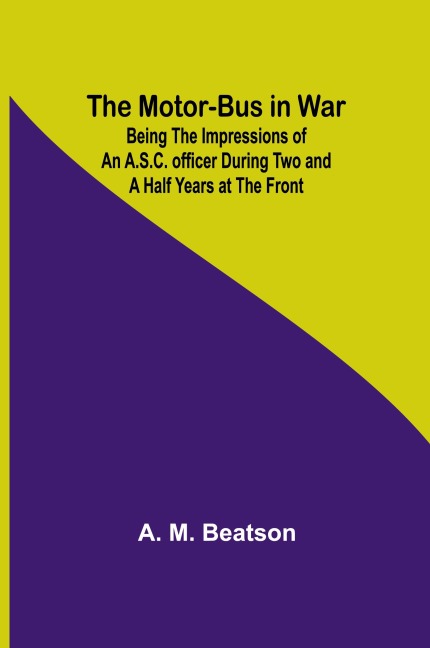 The Motor-Bus in War; Being the Impressions of an A.S.C. Officer during Two and a Half Years at the Front