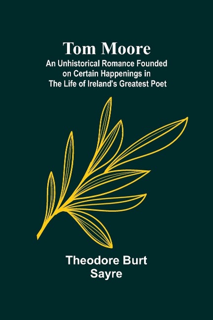 Tom Moore: An Unhistorical Romance Founded on Certain Happenings in the Life of Irelands Greatest Poet