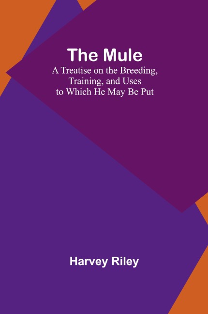 The Mule: A Treatise on the Breeding, Training, and Uses to Which He May Be Put