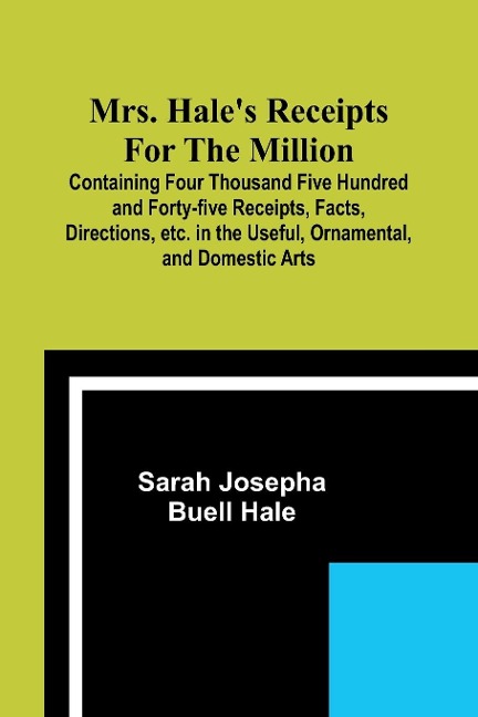 Mrs. Hales Receipts for the Million; Containing Four Thousand Five Hundred and Forty-five Receipts, Facts, Directions, etc. in the Useful, Ornamental, and Domestic Arts