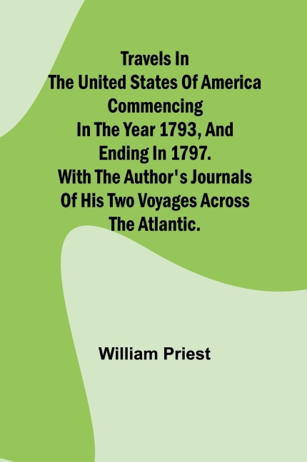 Travels in the United States of America Commencing in the Year 1793, and Ending in 1797. With the Authors Journals of his Two Voyages Across the Atlantic.