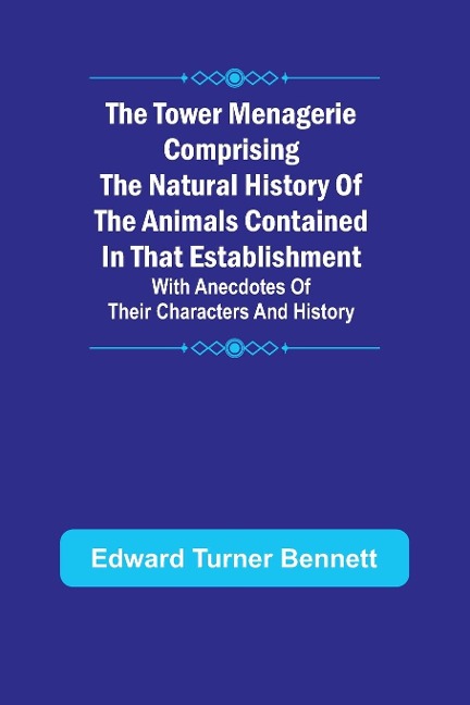 The Tower Menagerie Comprising the natural history of the animals contained in that establishment; with anecdotes of their characters and history.