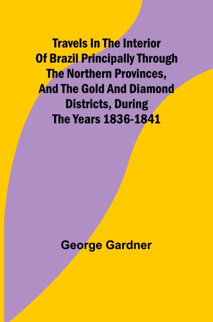 Travels in the Interior of Brazil Principally through the northern provinces, and the gold and diamond districts, during the years 1836-1841