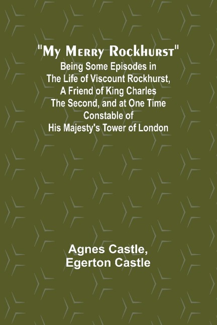 My Merry Rockhurst; Being Some Episodes in the Life of Viscount Rockhurst, a Friend of King Charles the Second, and at One Time Constable of His Majestys Tower of London