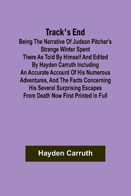 Tracks End Being the Narrative of Judson Pitchers Strange Winter Spent There as Told by Himself and Edited by Hayden Carruth Including an Accurate Account of His Numerous Adventures, and the Facts Concerning His Several Surprising Escapes from Death Now