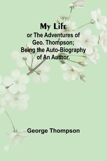 My Life: or the Adventures of Geo. Thompson; Being the Auto-Biography of an Author.
