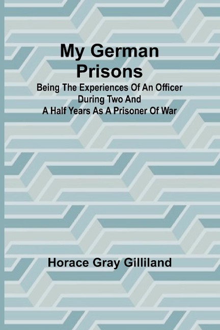 My German Prisons; Being the Experiences of an Officer During Two and a Half Years as a Prisoner of War