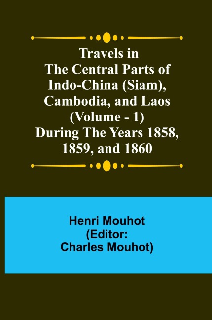 Travels in the Central Parts of Indo-China (Siam), Cambodia, and Laos (Vol. 1) During the Years 1858, 1859, and 1860