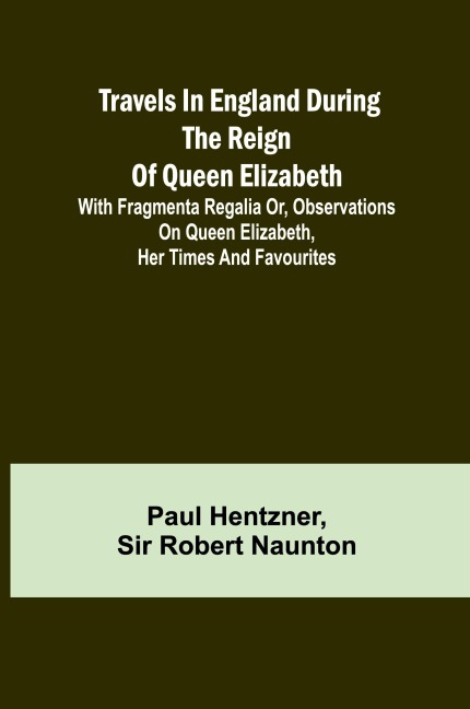 Travels in England during the reign of Queen Elizabeth; with Fragmenta regalia or, Observations on Queen Elizabeth, her times and favourites