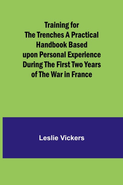 Training for the Trenches A Practical Handbook Based upon Personal Experience During the First Two Years of the War in France