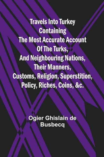 Travels into Turkey Containing the most accurate account of the Turks, and neighbouring nations, their manners, customs, religion, superstition, policy, riches, coins, &c.