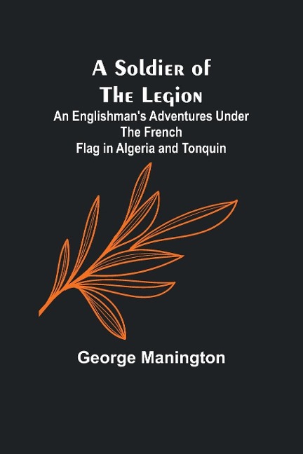 A Soldier of the Legion;An Englishmans Adventures Under the French Flag in Algeria and Tonquin
