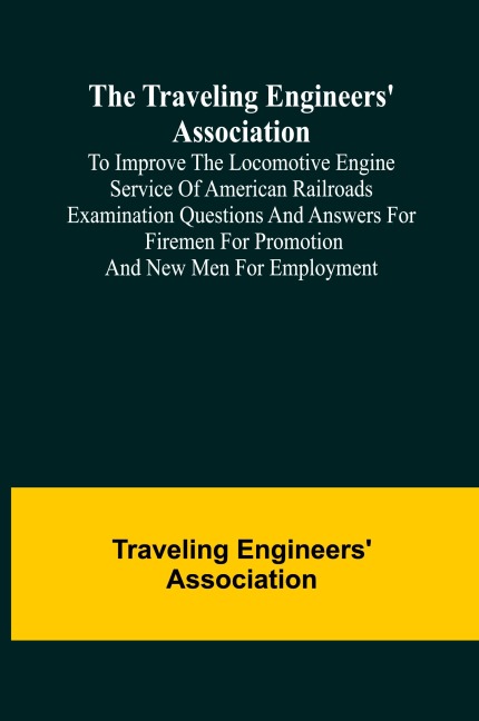 The Traveling Engineers Association to Improve the Locomotive Engine Service of American Railroads Examination Questions and Answers for Firemen for Promotion and New Men for Employment