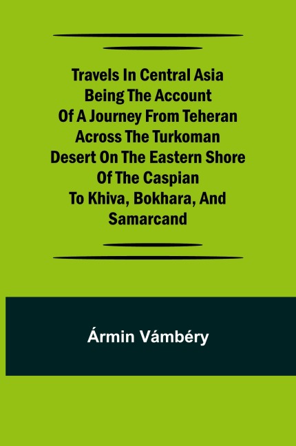 Travels in Central Asia Being the Account of a Journey from Teheran Across the Turkoman Desert on the Eastern Shore of the Caspian to Khiva, Bokhara, and Samarcand