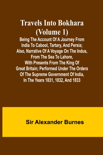Travels Into Bokhara (Volume 1) Being the Account of A Journey from India to Cabool, Tartary, and Persia; Also, Narrative of a Voyage on the Indus, From the Sea to Lahore, With Presents From the King of Great Britain; Performed Under the Orders of the Sup