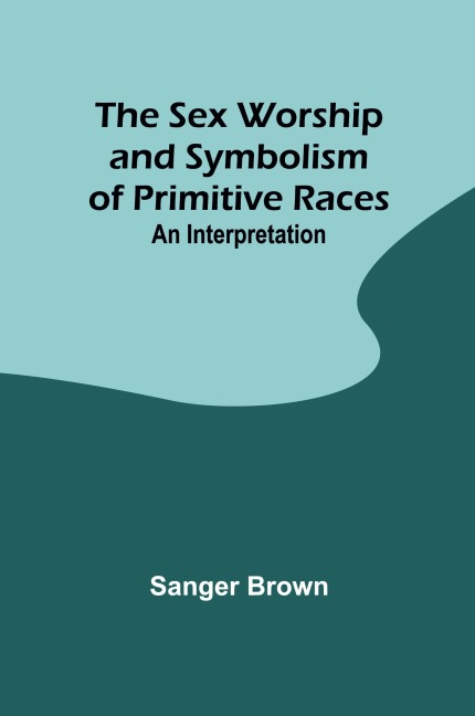 The Sex Worship and Symbolism of Primitive Races An Interpretation