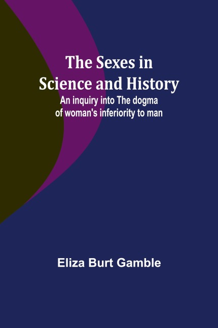 The Sexes in Science and History;An inquiry into the dogma of womans inferiority to man