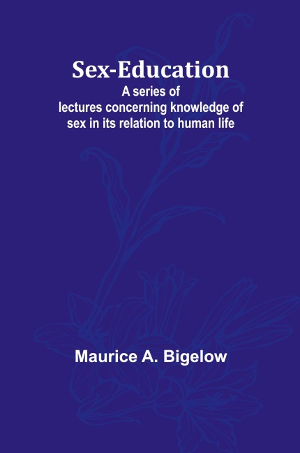 Sex-education;A Series of Lectures Concerning Knowledge of Sex in Its Relation to Human Life