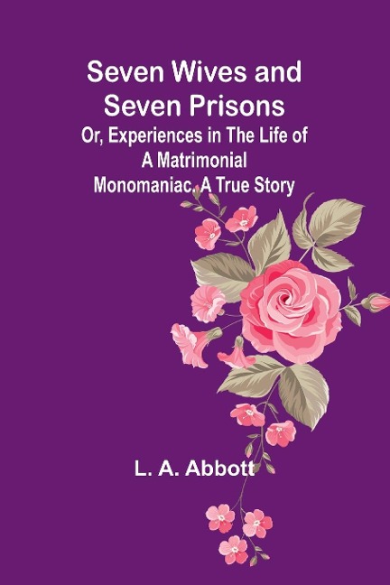 Seven Wives and Seven Prisons;Or, Experiences in the Life of a Matrimonial Monomaniac. A True Story