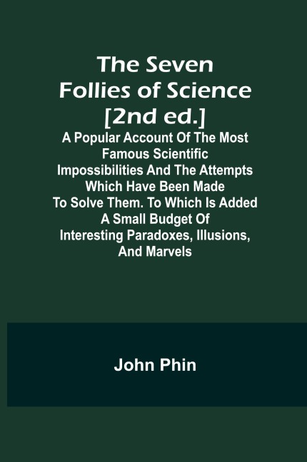 The Seven Follies of Science [2nd ed.];A popular account of the most famous scientific impossibilities and the attempts which have been made to solve them. To which is added a small budget of interesting paradoxes, illusions, and marvels