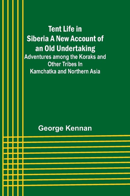 Tent Life in Siberia A New Account of an Old Undertaking; Adventures among the Koraks and Other Tribes In Kamchatka and Northern Asia