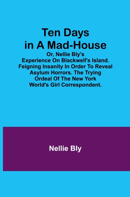 Ten Days in a Mad-House; or, Nellie Blys Experience on Blackwells Island. Feigning Insanity in Order to Reveal Asylum Horrors. The Trying Ordeal of the New York Worlds Girl Correspondent.
