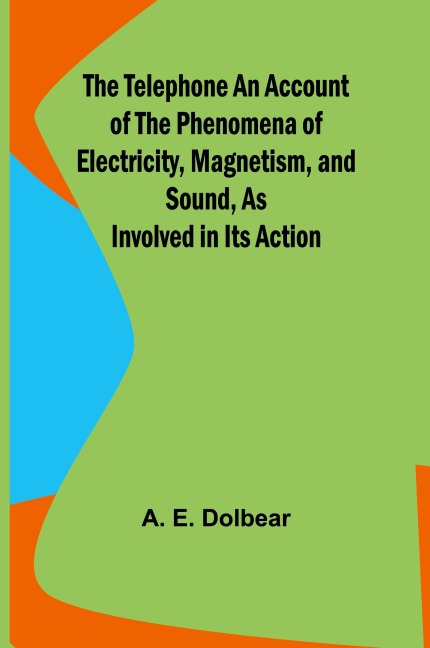 The Telephone An Account of the Phenomena of Electricity, Magnetism, and Sound, as Involved in Its Action