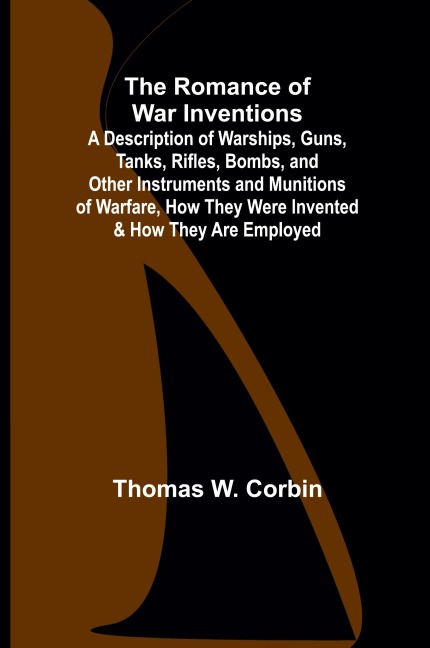 The Romance of War Inventions; A Description of Warships, Guns, Tanks, Rifles, Bombs, and Other Instruments and Munitions of Warfare, How They Were Invented & How They Are Employed