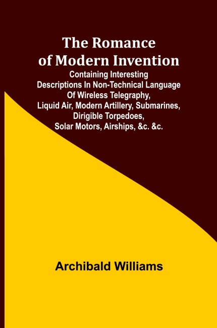 The Romance of Modern Invention; Containing Interesting Descriptions in Non-technical Language of Wireless Telegraphy, Liquid Air, Modern Artillery, Submarines, Dirigible Torpedoes, Solar Motors, Airships, &c. &c.