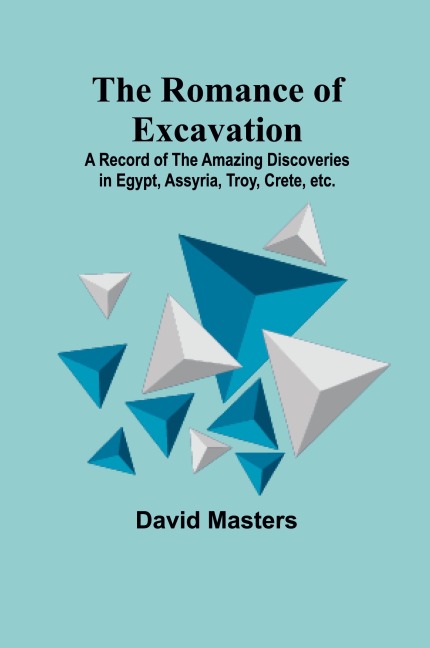 The Romance of Excavation; A record of the amazing discoveries in Egypt, Assyria, Troy, Crete, etc.