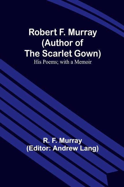 Robert F. Murray (Author of the Scarlet Gown): His Poems; with a Memoir