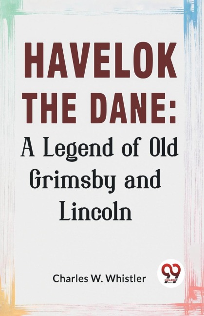 Havelok The Dane: A Legend Of Old Grimsby And Lincoln