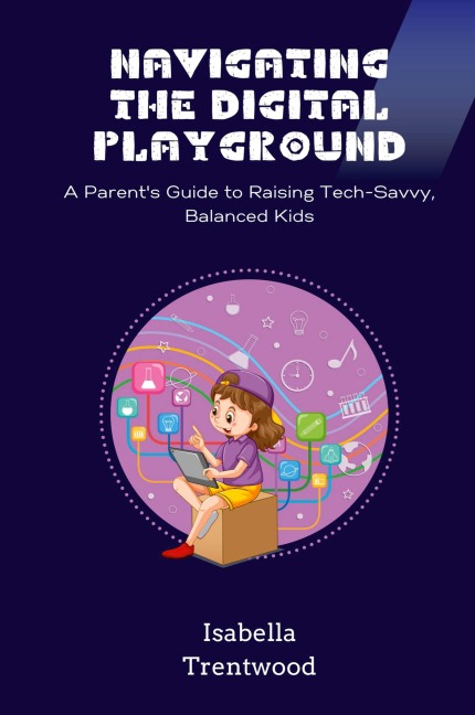 Navigating the Digital Playground: A Parents Guide to Raising Tech-Savvy, Balanced Kids
