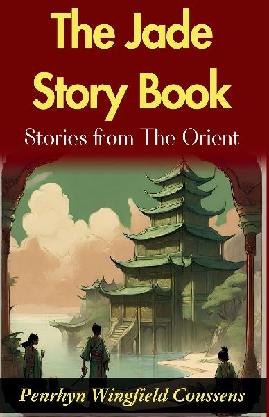 The Jade Story Book; Stories from The Orient: Penrhyn Wingfield Coussens Oriental Tales: Unveiling the Rich Tapestry in The Jade Story Book